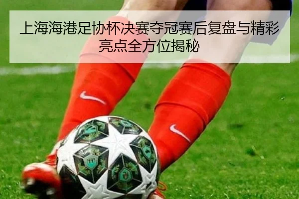 上海海港足协杯决赛夺冠赛后复盘与精彩亮点全方位揭秘
